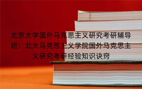 北京大学国外马克思主义研究考研辅导班：北大马克思主义学院国外马克思主义研究考研经验知识诀窍