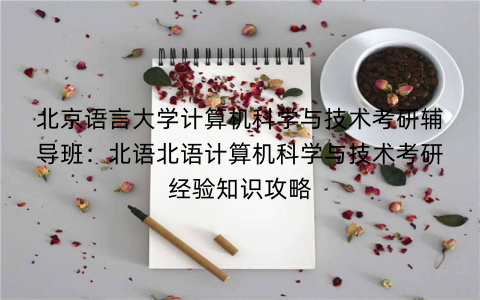 北京语言大学计算机科学与技术考研辅导班：北语北语计算机科学与技术考研经验知识攻略