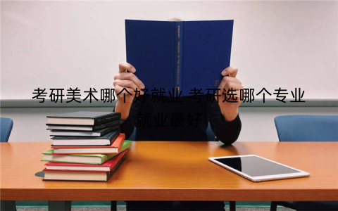 考研美术哪个好就业 考研选哪个专业就业最好