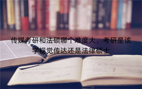 传媒考研和法硕哪个难度大，考研是该学视觉传达还是法律硕士