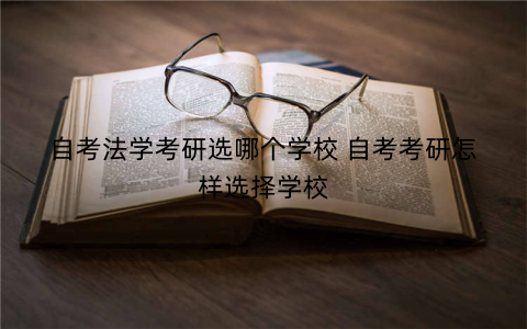 自考法学考研选哪个学校 自考考研怎样选择学校
