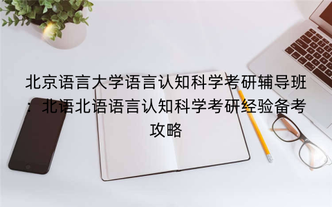 北京语言大学语言认知科学考研辅导班：北语北语语言认知科学考研经验备考攻略