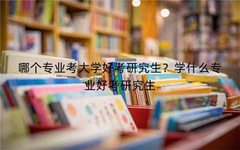 哪个专业考大学好考研究生？学什么专业好考研究生