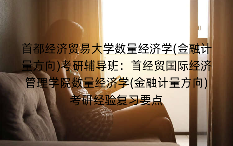 首都经济贸易大学数量经济学(金融计量方向)考研辅导班：首经贸国际经济管理学院数量经济学(金融计量方向)考研经验复习要点