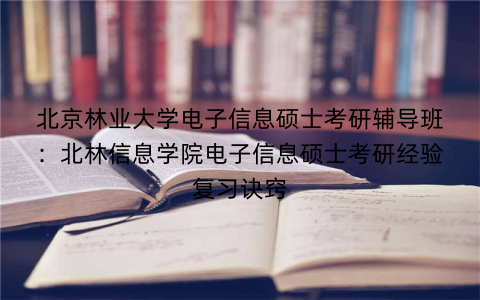 北京林业大学电子信息硕士考研辅导班：北林信息学院电子信息硕士考研经验复习诀窍