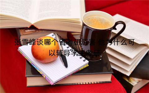 张雪峰谈哪个省考研厉害 他为什么可以辅导学生考研