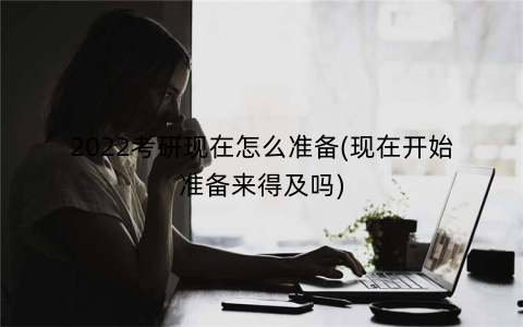 2022考研现在怎么准备(现在开始准备来得及吗)