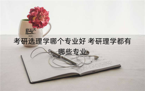考研选理学哪个专业好 考研理学都有哪些专业