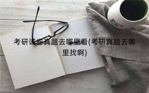 考研试卷真题去哪里看(考研真题去哪里找啊)