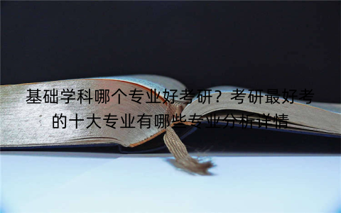 基础学科哪个专业好考研?考研最好考的十大专业有哪些专业分析详情