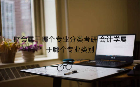 财会属于哪个专业分类考研 会计学属于哪个专业类别