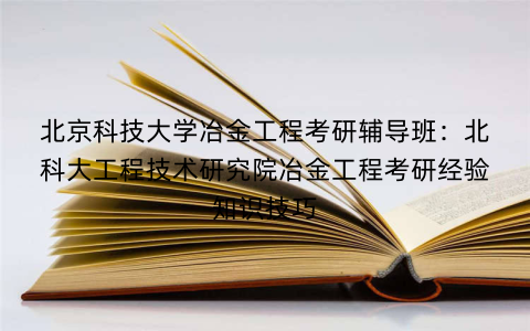 北京科技大学冶金工程考研辅导班：北科大工程技术研究院冶金工程考研经验知识技巧