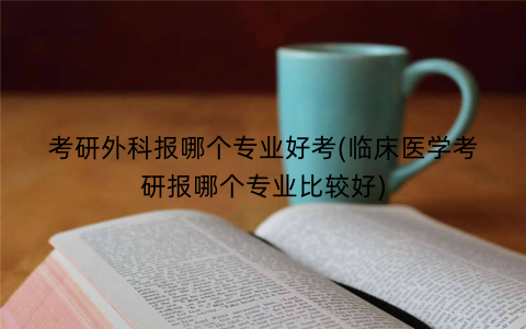 考研外科报哪个专业好考(临床医学考研报哪个专业比较好)