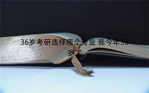 36岁考研选择哪个专业 我今年36岁了