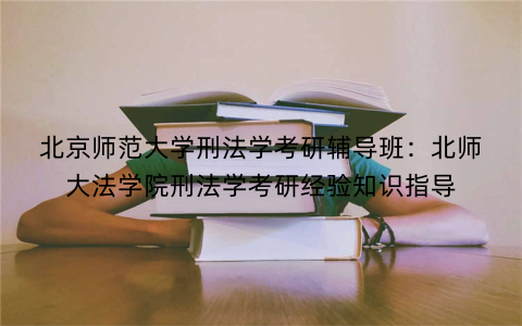 北京师范大学刑法学考研辅导班：北师大法学院刑法学考研经验知识指导