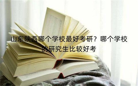 山东陕西哪个学校最好考研?哪个学校的研究生比较好考