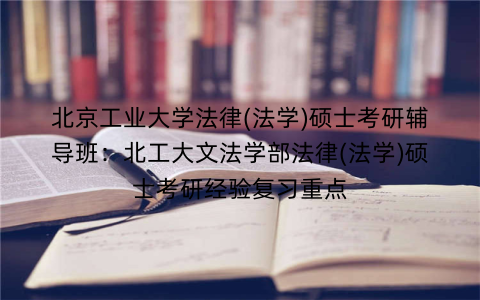 北京工业大学法律(法学)硕士考研辅导班：北工大文法学部法律(法学)硕士考研经验复习重点