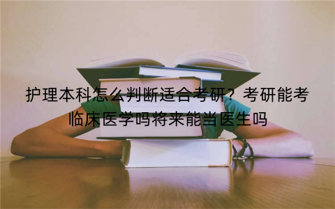 护理本科怎么判断适合考研?考研能考临床医学吗将来能当医生吗