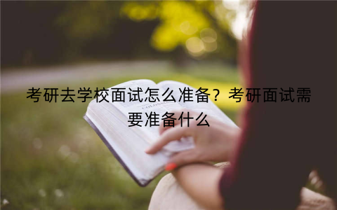 考研去学校面试怎么准备?考研面试需要准备什么