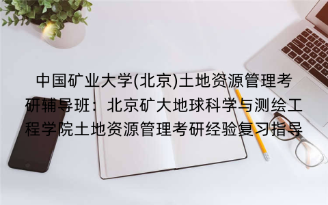 中国矿业大学(北京)土地资源管理考研辅导班：北京矿大地球科学与测绘工程学院土地资源管理考研经验复习指导