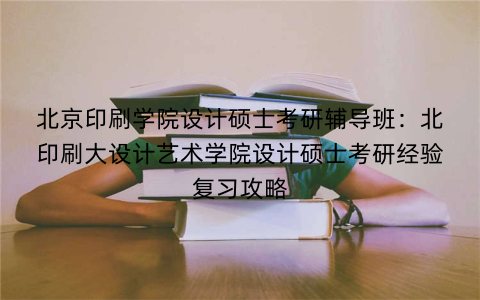 北京印刷学院设计硕士考研辅导班：北印刷大设计艺术学院设计硕士考研经验复习攻略