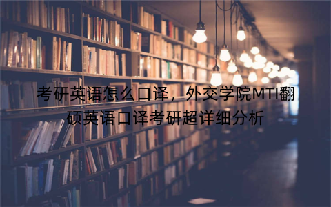 考研英语怎么口译，外交学院MTI翻硕英语口译考研超详细分析