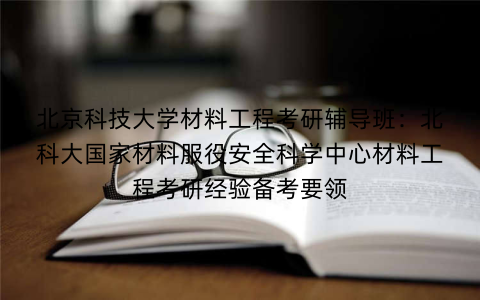 北京科技大学材料工程考研辅导班：北科大国家材料服役安全科学中心材料工程考研经验备考要领