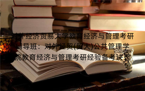 对外经济贸易大学教育经济与管理考研辅导班：对外经贸(贸大)公共管理学院教育经济与管理考研经验备考诀窍