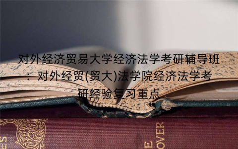对外经济贸易大学经济法学考研辅导班：对外经贸(贸大)法学院经济法学考研经验复习重点
