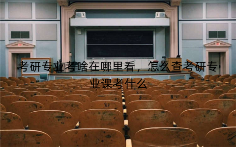 考研专业考啥在哪里看,怎么查考研专业课考什么