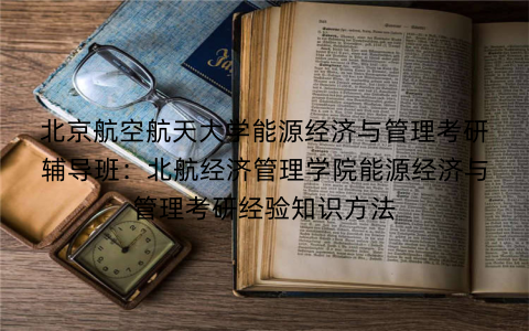 北京航空航天大学能源经济与管理考研辅导班：北航经济管理学院能源经济与管理考研经验知识方法