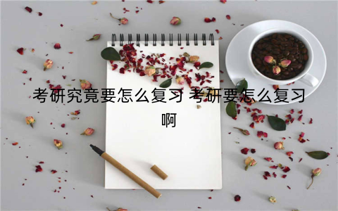 考研究竟要怎么复习 考研要怎么复习啊