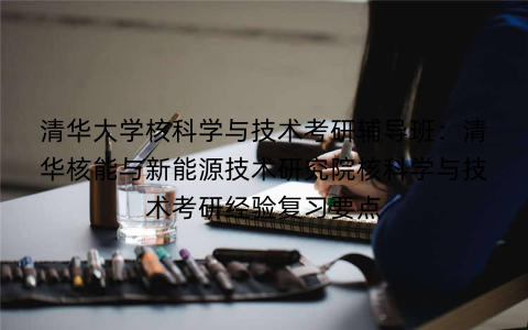 清华大学核科学与技术考研辅导班：清华核能与新能源技术研究院核科学与技术考研经验复习要点