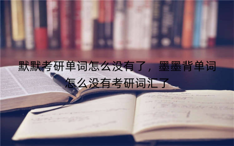 默默考研单词怎么没有了，墨墨背单词怎么没有考研词汇了