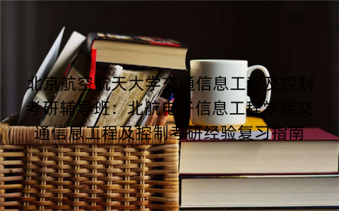 北京航空航天大学交通信息工程及控制考研辅导班：北航电子信息工程学院交通信息工程及控制考研经验复习指南