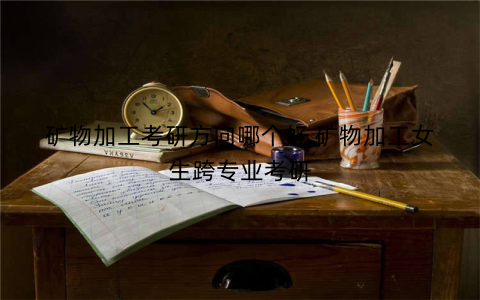 矿物加工考研方向哪个好 矿物加工女生跨专业考研