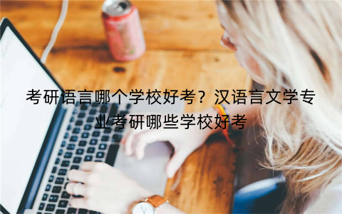 考研语言哪个学校好考?汉语言文学专业考研哪些学校好考