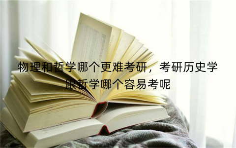 物理和哲学哪个更难考研,考研历史学跟哲学哪个容易考呢