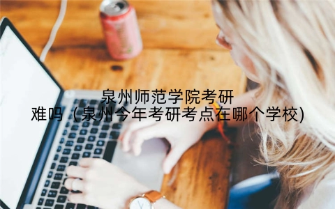 泉州师范学院考研难吗(泉州今年考研考点在哪个学校)