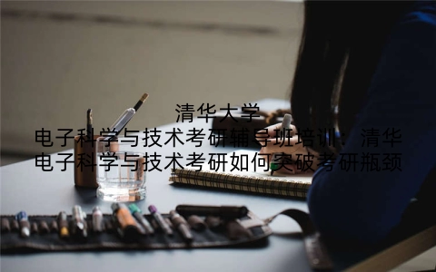 清华大学电子科学与技术考研辅导班培训：清华电子科学与技术考研如何突破考研瓶颈