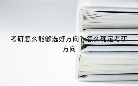 考研怎么能够选好方向?怎么确定考研方向