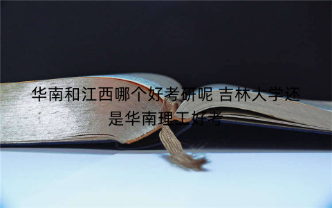 华南和江西哪个好考研呢 吉林大学还是华南理工好考
