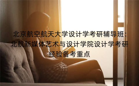 北京航空航天大学设计学考研辅导班：北航新媒体艺术与设计学院设计学考研经验备考重点