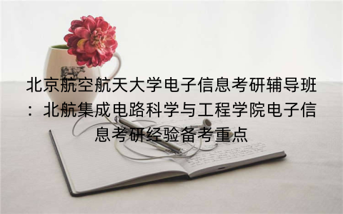北京航空航天大学电子信息考研辅导班：北航集成电路科学与工程学院电子信息考研经验备考重点