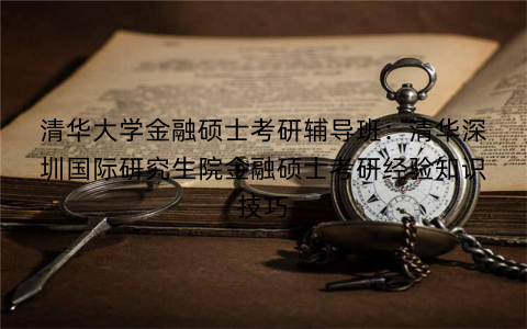 清华大学金融硕士考研辅导班：清华深圳国际研究生院金融硕士考研经验知识技巧