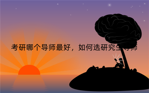考研哪个导师最好，如何选研究生导师