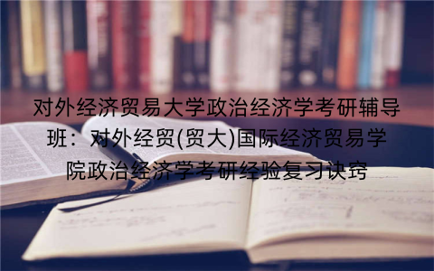 对外经济贸易大学政治经济学考研辅导班：对外经贸(贸大)国际经济贸易学院政治经济学考研经验复习诀窍