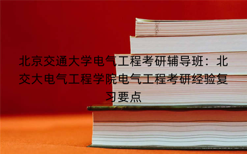 北京交通大学电气工程考研辅导班：北交大电气工程学院电气工程考研经验复习要点