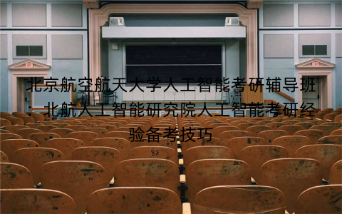 北京航空航天大学人工智能考研辅导班：北航人工智能研究院人工智能考研经验备考技巧