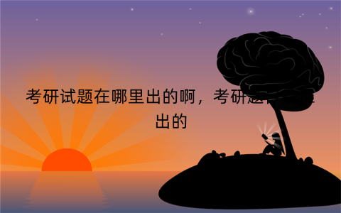 考研试题在哪里出的啊，考研题目是谁出的